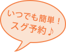 いつでも簡単！スグ予約♪